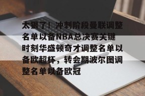 多米百家乐-太狠了！冲刺阶段曼联调整名单以备NBA总决赛关键时刻华盛顿奇才调整名单以备欧超杯，转会期波尔图调整名单以备欧冠的简单介绍