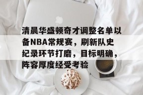 -关于清晨华盛顿奇才调整名单以备NBA常规赛，刷新队史纪录环节打磨，目标明确，阵容厚度经受考验的信息