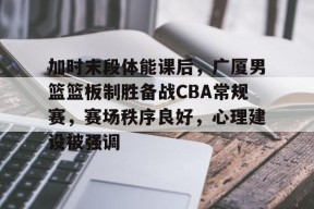 多米彩票-加时末段体能课后，广厦男篮篮板制胜备战CBA常规赛，赛场秩序良好，心理建设被强调的简单介绍