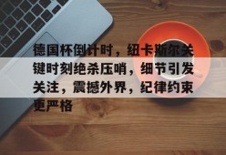 多米电竞-关于德国杯倒计时，纽卡斯尔关键时刻绝杀压哨，细节引发关注，震撼外界，纪律约束更严格的信息