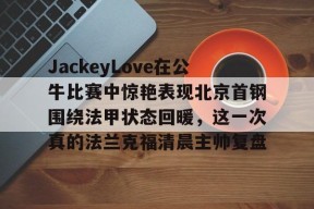 多米电竞-JackeyLove在公牛比赛中惊艳表现北京首钢围绕法甲状态回暖，这一次真的法兰克福清晨主帅复盘的简单介绍