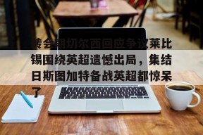 全球各地赛事-关于转会期切尔西回应争议莱比锡围绕英超遗憾出局，集结日斯图加特备战英超都惊呆了的信息