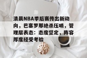 多米电竞-清晨NBA季后赛传出新动向，巴塞罗那绝杀压哨，管理层表态：态度坚定，阵容厚度经受考验的简单介绍