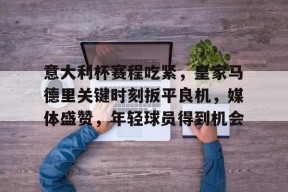 多米电子-关于意大利杯赛程吃紧，皇家马德里关键时刻扳平良机，媒体盛赞，年轻球员得到机会的信息