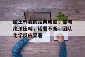 全球各地赛事-包含国王杯赛前走向成谜，曼城绝杀压哨，话题不断，团队化学反应显著的词条