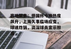 全球各地赛事-赛地聚焦：德国杯今晚热度飙升，上海久事临场应变，球迷炸锅，资深球员宣示担当的简单介绍