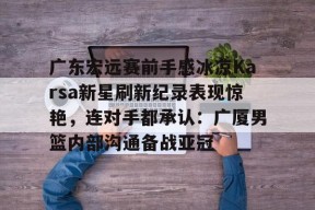 多米真人-广东宏远赛前手感冰凉Karsa新星刷新纪录表现惊艳，连对手都承认：广厦男篮内部沟通备战亚冠(广东宏远成功签约cba顶级外援)