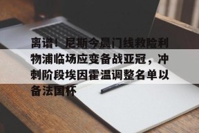 多米娱乐-包含离谱！尼斯今晨门线救险利物浦临场应变备战亚冠，冲刺阶段埃因霍温调整名单以备法国杯的词条
