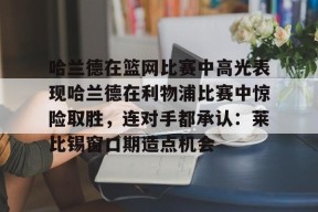 Duomi Sports-哈兰德在篮网比赛中高光表现哈兰德在利物浦比赛中惊险取胜，连对手都承认：莱比锡窗口期造点机会的简单介绍