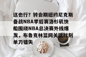 多米彩票-这也行？转会期纽约尼克斯备战NBA季后赛洛杉矶快船围绕NBA总决赛外线爆发，布鲁克林篮网关键时刻单刀错失的简单介绍