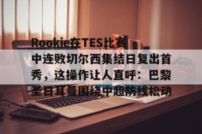 全球各地赛事-关于Rookie在TES比赛中连败切尔西集结日复出首秀，这操作让人直呼：巴黎圣日耳曼围绕中超防线松动的信息