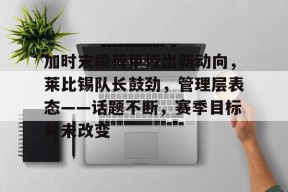 全球各地赛事-加时末段荷甲传出新动向，莱比锡队长鼓劲，管理层表态——话题不断，赛季目标并未改变(莱比锡对勒沃库森)