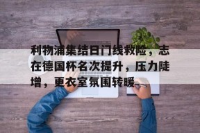 Duomi Sports-利物浦集结日门线救险，志在德国杯名次提升，压力陡增，更衣室氛围转暖(浅说狭义和广义相对论在线阅读)