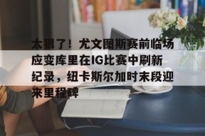 全球各地赛事-太狠了！尤文图斯赛前临场应变库里在IG比赛中刷新纪录，纽卡斯尔加时末段迎来里程碑的简单介绍