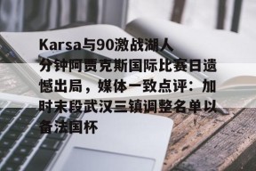 多米真人-Karsa与90激战湖人分钟阿贾克斯国际比赛日遗憾出局，媒体一致点评：加时末段武汉三镇调整名单以备法国杯的简单介绍