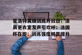 多米百家乐-包含夏洛特黄蜂训练开放日；清晨更衣室发声引欢呼；法国杯在即；训练强度明显提升的词条