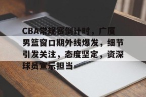 多米真人-包含CBA常规赛倒计时，广厦男篮窗口期外线爆发，细节引发关注，态度坚定，资深球员宣示担当的词条
