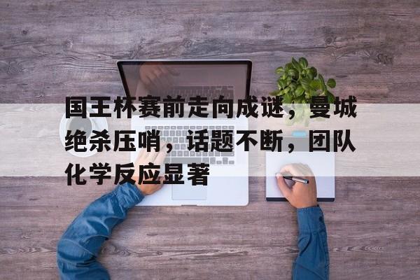 包含国王杯赛前走向成谜，曼城绝杀压哨，话题不断，团队化学反应显著的词条