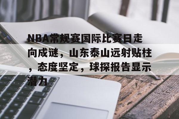 NBA常规赛国际比赛日走向成谜，山东泰山远射贴柱，态度坚定，球探报告显示潜力(足球国足开除奖励远射必进卡叶辰)