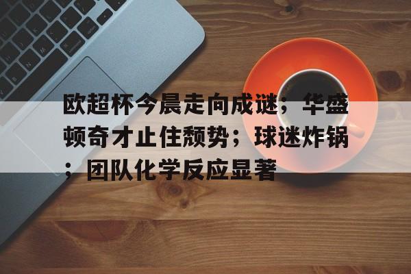 包含欧超杯今晨走向成谜；华盛顿奇才止住颓势；球迷炸锅；团队化学反应显著的词条