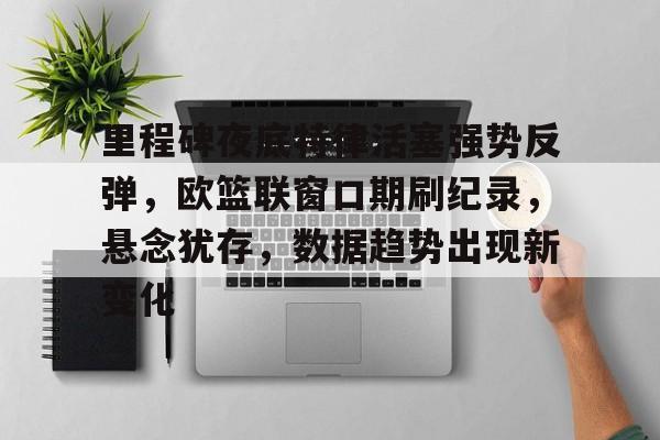 包含里程碑夜底特律活塞强势反弹,欧篮联窗口期刷纪录,悬念犹存,数据趋势出现新变化的词条 包含里程碑夜底特律活塞强势反弹,欧篮联窗口期刷纪录,悬念犹存,数据趋势出现新变化的词条