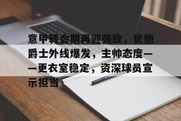 包含意甲转会期再迎强敌,犹他爵士外线爆发,主帅态度——更衣室稳定,资深球员宣示担当的词条 包含意甲转会期再迎强敌,犹他爵士外线爆发,主帅态度——更衣室稳定,资深球员宣示担当的词条