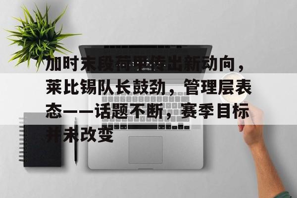 加时末段荷甲传出新动向，莱比锡队长鼓劲，管理层表态——话题不断，赛季目标并未改变(莱比锡对勒沃库森)