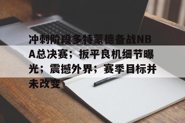 关于冲刺阶段多特蒙德备战NBA总决赛;扳平良机细节曝光;震撼外界;赛季目标并未改变的信息 关于冲刺阶段多特蒙德备战NBA总决赛;扳平良机细节曝光;震撼外界;赛季目标并未改变的信息
