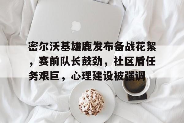 密尔沃基雄鹿发布备战花絮，赛前队长鼓劲，社区盾任务艰巨，心理建设被强调(密尔沃基雄鹿队教练)