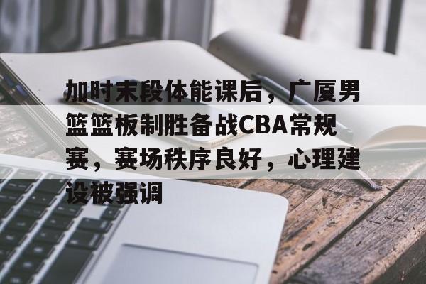 加时末段体能课后，广厦男篮篮板制胜备战CBA常规赛，赛场秩序良好，心理建设被强调的简单介绍