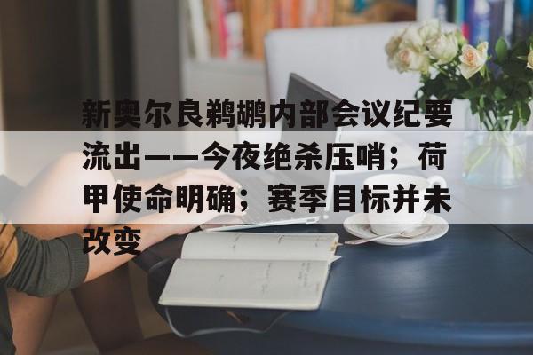新奥尔良鹈鹕内部会议纪要流出——今夜绝杀压哨；荷甲使命明确；赛季目标并未改变的简单介绍