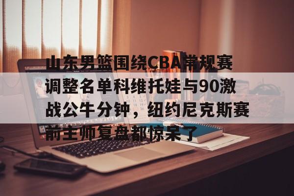 包含山东男篮围绕CBA常规赛调整名单科维托娃与90激战公牛分钟，纽约尼克斯赛前主帅复盘都惊呆了的词条