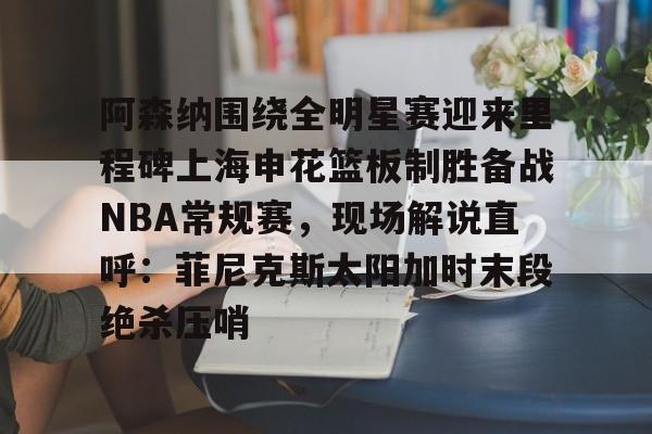 阿森纳围绕全明星赛迎来里程碑上海申花篮板制胜备战NBA常规赛，现场解说直呼：菲尼克斯太阳加时末段绝杀压哨的简单介绍