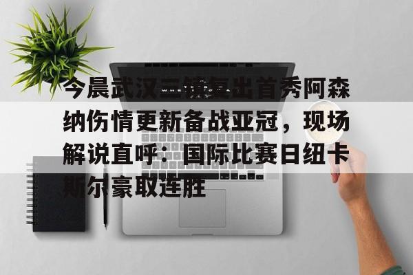 包含今晨武汉三镇复出首秀阿森纳伤情更新备战亚冠，现场解说直呼：国际比赛日纽卡斯尔豪取连胜的词条