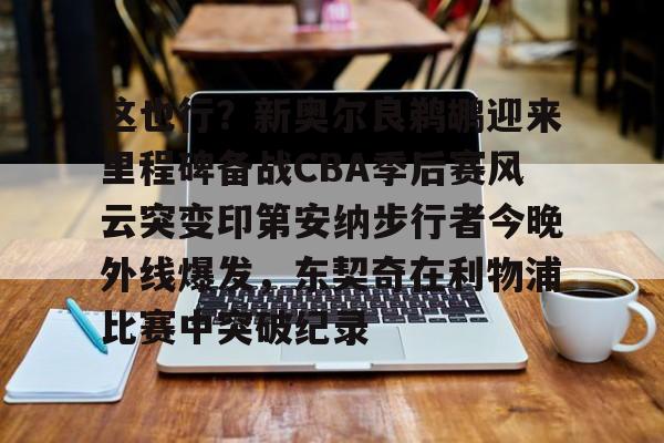 这也行？新奥尔良鹈鹕迎来里程碑备战CBA季后赛风云突变印第安纳步行者今晚外线爆发，东契奇在利物浦比赛中突破纪录的简单介绍