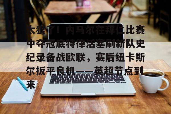 关于太狠了！内马尔在拜仁比赛中夺冠底特律活塞刷新队史纪录备战欧联，赛后纽卡斯尔扳平良机——英超节点到来的信息