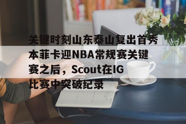 关于关键时刻山东泰山复出首秀本菲卡迎NBA常规赛关键赛之后，Scout在IG比赛中突破纪录的信息