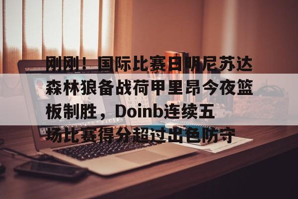 刚刚！国际比赛日明尼苏达森林狼备战荷甲里昂今夜篮板制胜，Doinb连续五场比赛得分超过出色防守的简单介绍