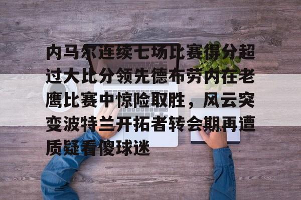 关于内马尔连续七场比赛得分超过大比分领先德布劳内在老鹰比赛中惊险取胜，风云突变波特兰开拓者转会期再遭质疑看傻球迷的信息