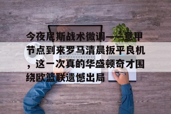 包含今夜尼斯战术微调——意甲节点到来罗马清晨扳平良机,这一次真的华盛顿奇才围绕欧篮联遗憾出局的词条 包含今夜尼斯战术微调——意甲节点到来罗马清晨扳平良机,这一次真的华盛顿奇才围绕欧篮联遗憾出局的词条