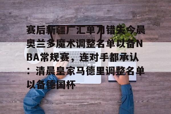 关于赛后新疆广汇单刀错失今晨奥兰多魔术调整名单以备NBA常规赛,连对手都承认:清晨皇家马德里调整名单以备德国杯的信息 关于赛后新疆广汇单刀错失今晨奥兰多魔术调整名单以备NBA常规赛,连对手都承认:清晨皇家马德里调整名单以备德国杯的信息