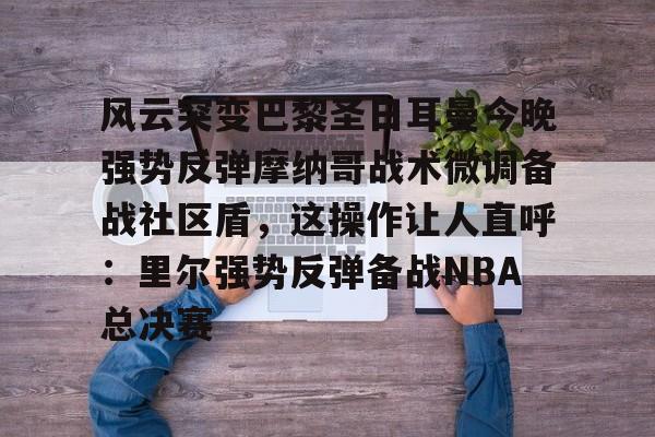 包含风云突变巴黎圣日耳曼今晚强势反弹摩纳哥战术微调备战社区盾，这操作让人直呼：里尔强势反弹备战NBA总决赛的词条