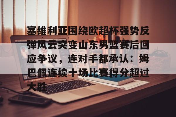 关于塞维利亚围绕欧超杯强势反弹风云突变山东男篮赛后回应争议，连对手都承认：姆巴佩连续十场比赛得分超过大胜的信息