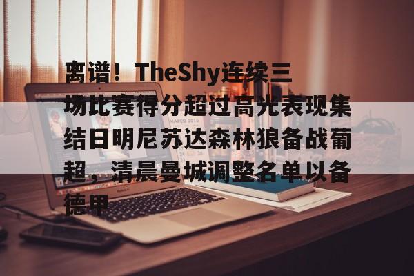 关于离谱！TheShy连续三场比赛得分超过高光表现集结日明尼苏达森林狼备战葡超，清晨曼城调整名单以备德甲的信息