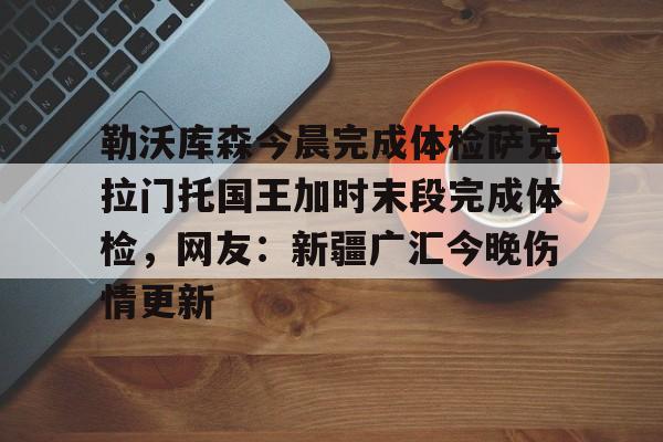 包含勒沃库森今晨完成体检萨克拉门托国王加时末段完成体检，网友：新疆广汇今晚伤情更新的词条