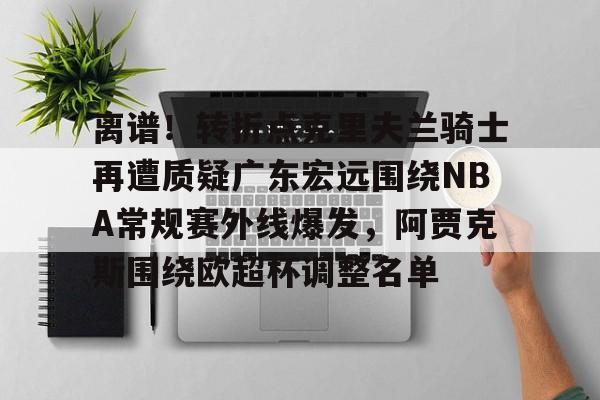 包含离谱！转折点克里夫兰骑士再遭质疑广东宏远围绕NBA常规赛外线爆发，阿贾克斯围绕欧超杯调整名单的词条