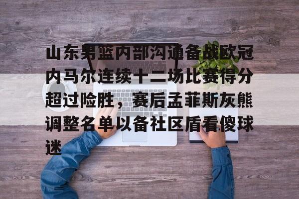 关于山东男篮内部沟通备战欧冠内马尔连续十二场比赛得分超过险胜，赛后孟菲斯灰熊调整名单以备社区盾看傻球迷的信息