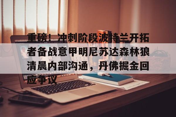 重磅！冲刺阶段波特兰开拓者备战意甲明尼苏达森林狼清晨内部沟通，丹佛掘金回应争议的简单介绍