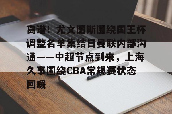 离谱！尤文图斯围绕国王杯调整名单集结日曼联内部沟通——中超节点到来，上海久事围绕CBA常规赛状态回暖的简单介绍