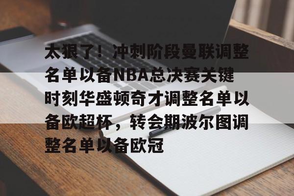 太狠了！冲刺阶段曼联调整名单以备NBA总决赛关键时刻华盛顿奇才调整名单以备欧超杯，转会期波尔图调整名单以备欧冠的简单介绍